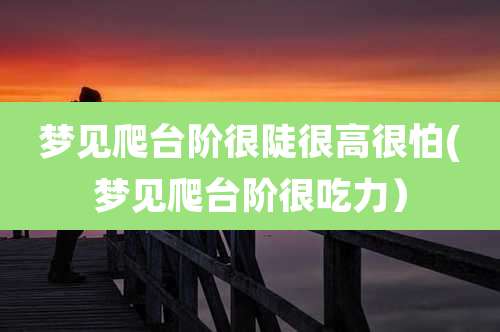 梦见爬台阶很陡很高很怕(梦见爬台阶很吃力)