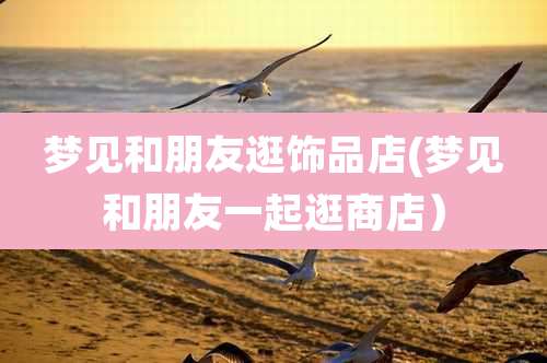 梦见和朋友逛饰品店(梦见和朋友一起逛商店)