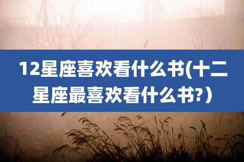 12星座喜欢看什么书(十二星座最喜欢看什么书?）