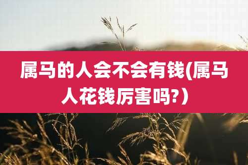 属马的人会不会有钱(属马人花钱厉害吗?）