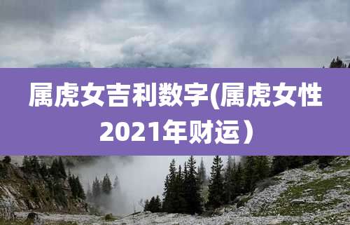 属虎女吉利数字(属虎女性2021年财运）