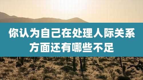你认为自己在处理人际关系方面还有哪些不足