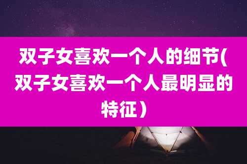 双子女喜欢一个人的细节(双子女喜欢一个人最明显的特征）