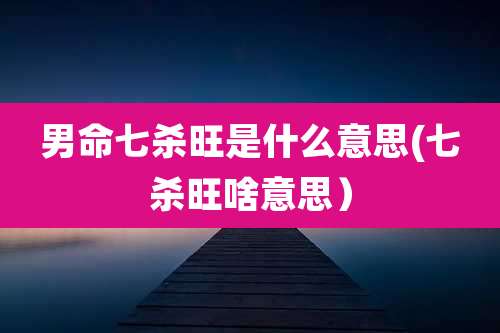 男命七杀旺是什么意思(七杀旺啥意思）