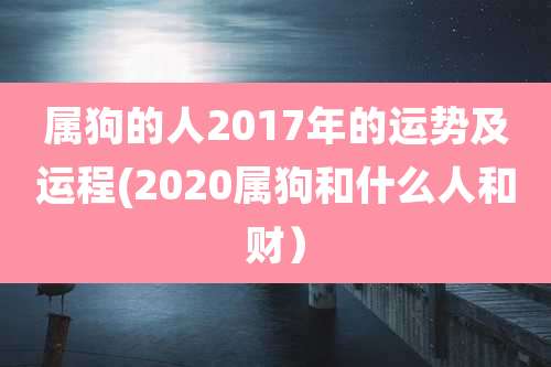 属狗的人2017年的运势及运程(2020属狗和什么人和财)