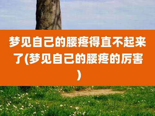 梦见自己的腰疼得直不起来了(梦见自己的腰疼的厉害）