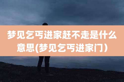 梦见乞丐进家赶不走是什么意思(梦见乞丐进家门)