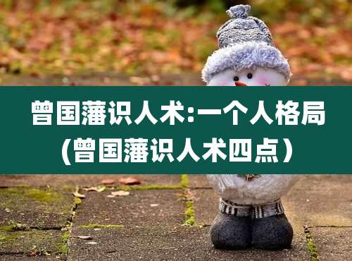 曾国藩识人术:一个人格局(曾国藩识人术四点）