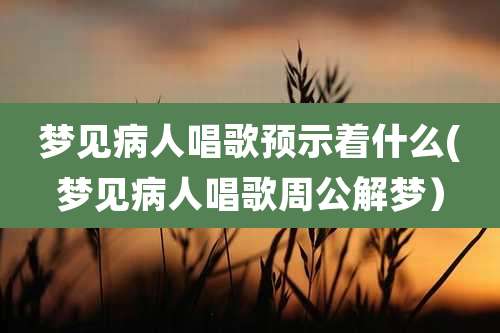 梦见病人唱歌预示着什么(梦见病人唱歌周公解梦）