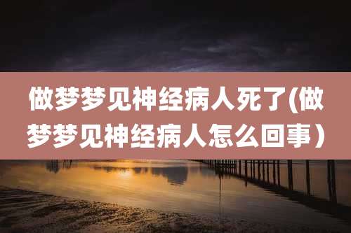 做梦梦见神经病人死了(做梦梦见神经病人怎么回事)