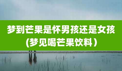 梦到芒果是怀男孩还是女孩(梦见喝芒果饮料)