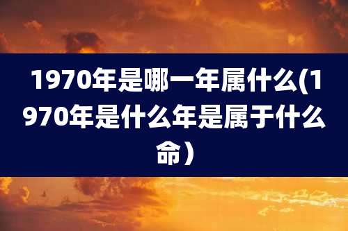 1970年是哪一年属什么(1970年是什么年是属于什么命）