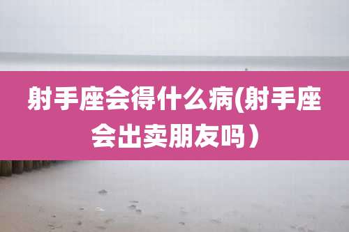 射手座会得什么病(射手座会出卖朋友吗）