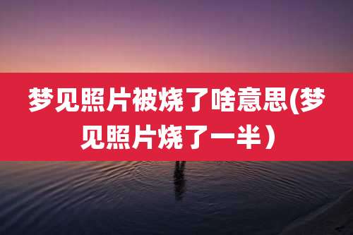 梦见照片被烧了啥意思(梦见照片烧了一半)