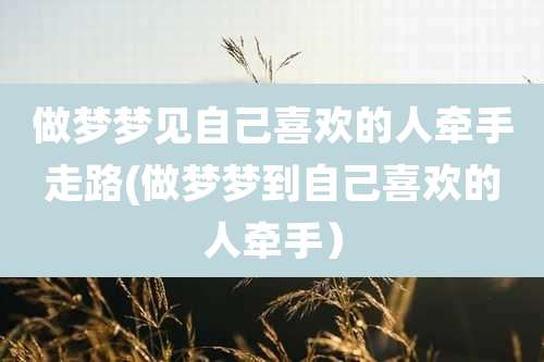做梦梦见自己喜欢的人牵手走路(做梦梦到自己喜欢的人牵手）