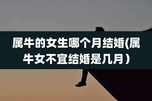 属牛的女生哪个月结婚(属牛女不宜结婚是几月)