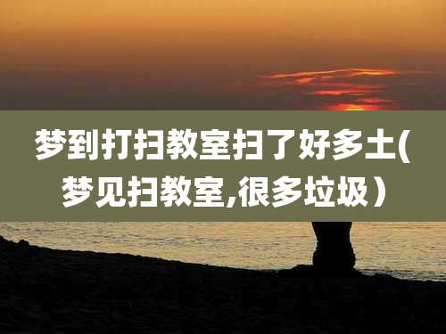 梦到打扫教室扫了好多土(梦见扫教室,很多垃圾)