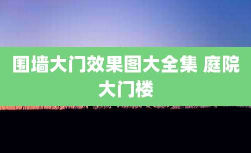 围墙大门效果图大全集 庭院大门楼
