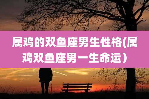 属鸡的双鱼座男生性格(属鸡双鱼座男一生命运）