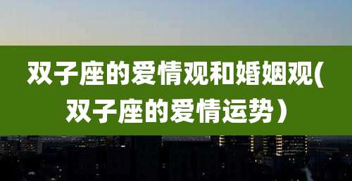 双子座的爱情观和婚姻观(双子座的爱情运势)