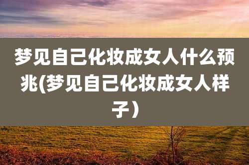 梦见自己化妆成女人什么预兆(梦见自己化妆成女人样子）