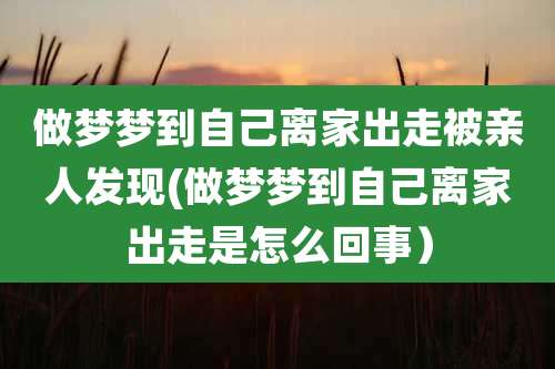 做梦梦到自己离家出走被亲人发现(做梦梦到自己离家出走是怎么回事)
