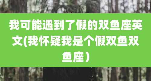 我可能遇到了假的双鱼座英文(我怀疑我是个假双鱼双鱼座)