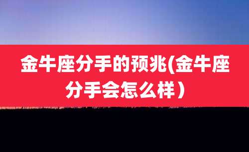 金牛座分手的预兆(金牛座分手会怎么样)