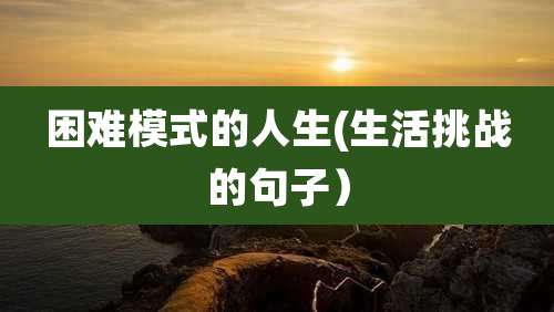 困难模式的人生(生活挑战的句子)