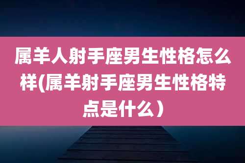 属羊人射手座男生性格怎么样(属羊射手座男生性格特点是什么)