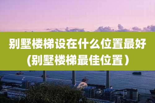 别墅楼梯设在什么位置最好(别墅楼梯最佳位置）