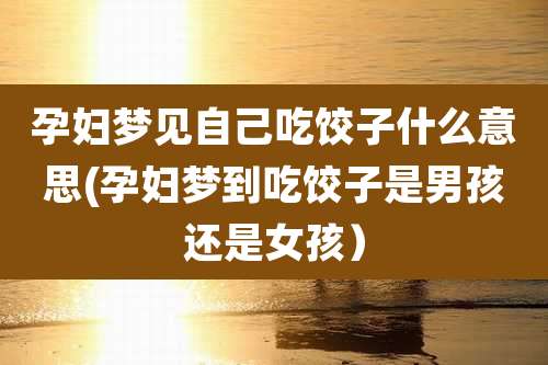 孕妇梦见自己吃饺子什么意思(孕妇梦到吃饺子是男孩还是女孩)