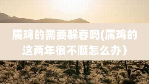 属鸡的需要躲春吗(属鸡的这两年很不顺怎么办)