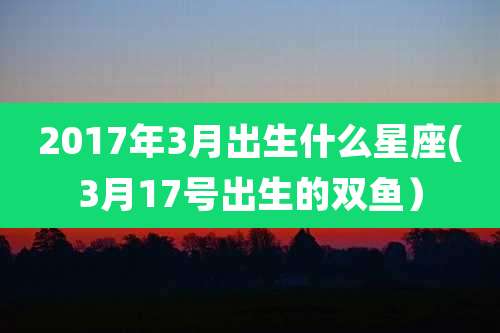 2017年3月出生什么星座(3月17号出生的双鱼）