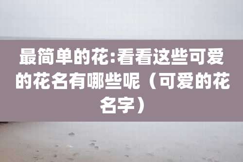 最简单的花:看看这些可爱的花名有哪些呢（可爱的花名字）