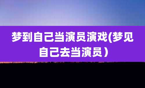 梦到自己当演员演戏(梦见自己去当演员）