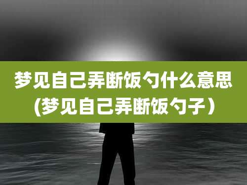 梦见自己弄断饭勺什么意思(梦见自己弄断饭勺子）