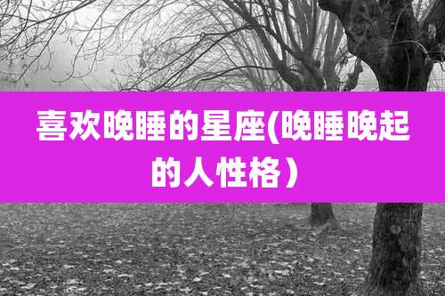 喜欢晚睡的星座(晚睡晚起的人性格)