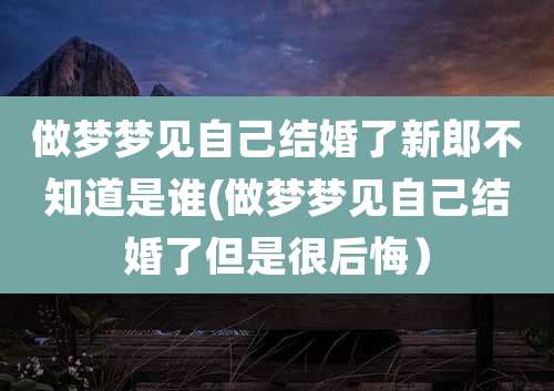 做梦梦见自己结婚了新郎不知道是谁(做梦梦见自己结婚了但是很后悔)