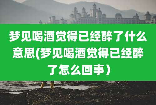 梦见喝酒觉得已经醉了什么意思(梦见喝酒觉得已经醉了怎么回事）