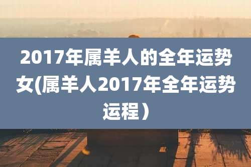 2017年属羊人的全年运势女(属羊人2017年全年运势运程)