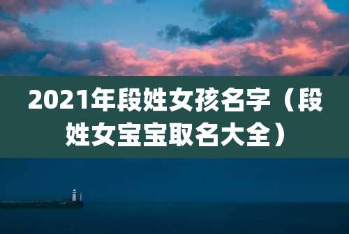 2021年段姓女孩名字（段姓女宝宝取名大全）