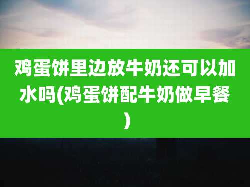 鸡蛋饼里边放牛奶还可以加水吗(鸡蛋饼配牛奶做早餐）