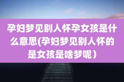 孕妇梦见别人怀孕女孩是什么意思(孕妇梦见别人怀的是女孩是啥梦呢)
