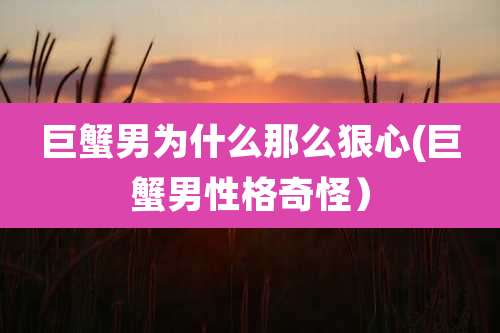 巨蟹男为什么那么狠心(巨蟹男性格奇怪）