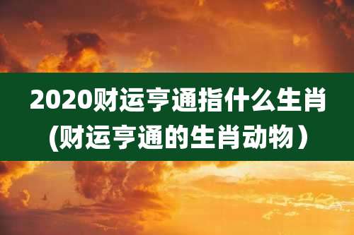 2020财运亨通指什么生肖(财运亨通的生肖动物）