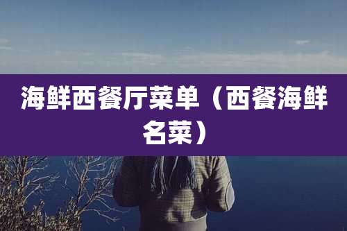 海鲜西餐厅菜单（西餐海鲜名菜）