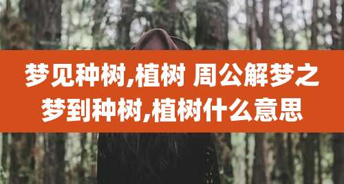 梦见种树,植树 周公解梦之梦到种树,植树什么意思