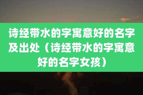 诗经带水的字寓意好的名字及出处（诗经带水的字寓意好的名字女孩）