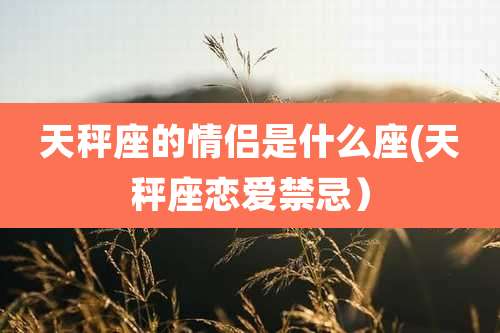 天秤座的情侣是什么座(天秤座恋爱禁忌)